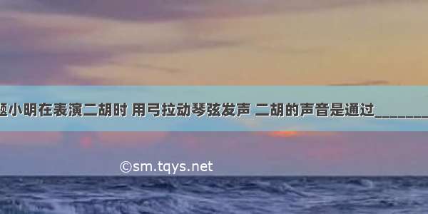 填空题小明在表演二胡时 用弓拉动琴弦发声 二胡的声音是通过________传播