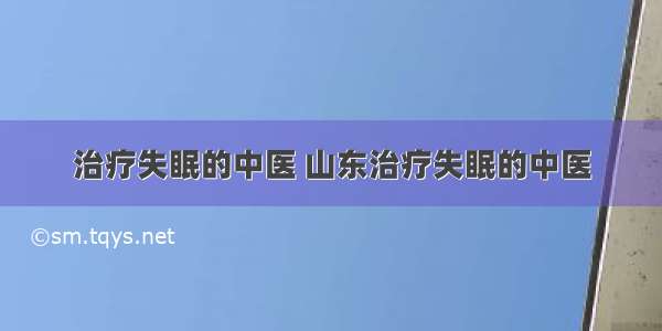 治疗失眠的中医 山东治疗失眠的中医