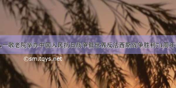 延安市八一敬老院举办中国人民抗日战争暨世界反法西斯战争胜利74周年纪念活动