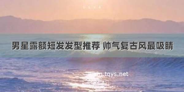 男星露额短发发型推荐 帅气复古风最吸睛