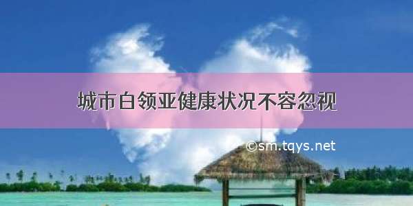 城市白领亚健康状况不容忽视