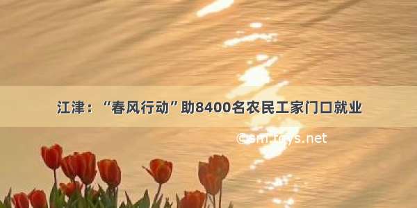江津：“春风行动”助8400名农民工家门口就业