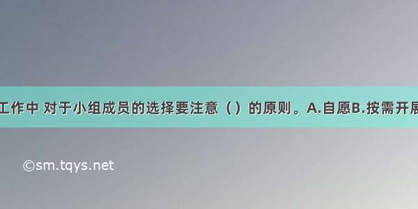 在学校小组工作中 对于小组成员的选择要注意（）的原则。A.自愿B.按需开展C.以人为本