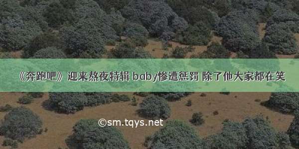 《奔跑吧》迎来熬夜特辑 baby惨遭惩罚 除了他大家都在笑