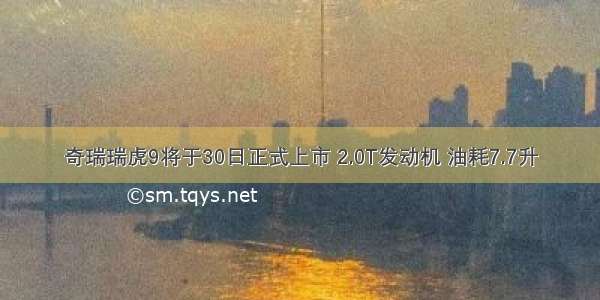 奇瑞瑞虎9将于30日正式上市 2.0T发动机 油耗7.7升