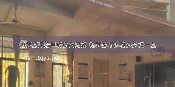 帕罗西汀治早射多久见效 帕罗西汀价格多少钱一盒