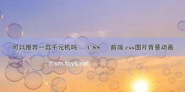 可以推荐一款千元机吗 – CSS – 前端 css图片背景动画