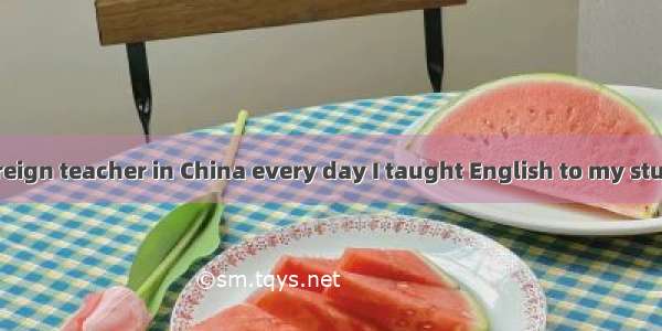 When I was a foreign teacher in China every day I taught English to my students and they t