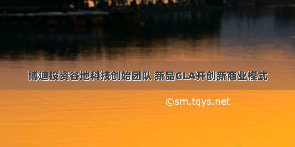 博迪投资谷地科技创始团队 新品GLA开创新商业模式