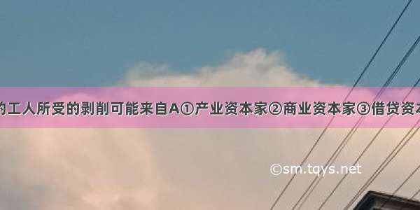 某生产企业的工人所受的剥削可能来自A①产业资本家②商业资本家③借贷资本家④银行资