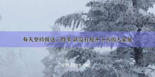 每天坚持做这三件事 就没有瘦不下去的大象腿