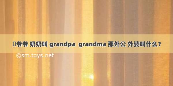 ​爷爷 奶奶叫 grandpa  grandma 那外公 外婆叫什么？