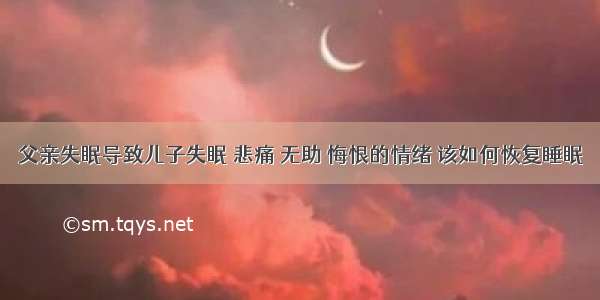 父亲失眠导致儿子失眠 悲痛 无助 悔恨的情绪 该如何恢复睡眠