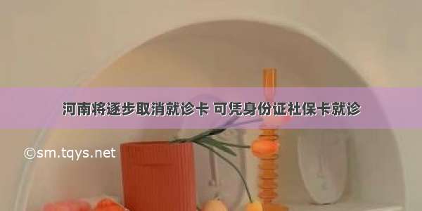 河南将逐步取消就诊卡 可凭身份证社保卡就诊