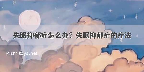 失眠抑郁症怎么办？失眠抑郁症的疗法