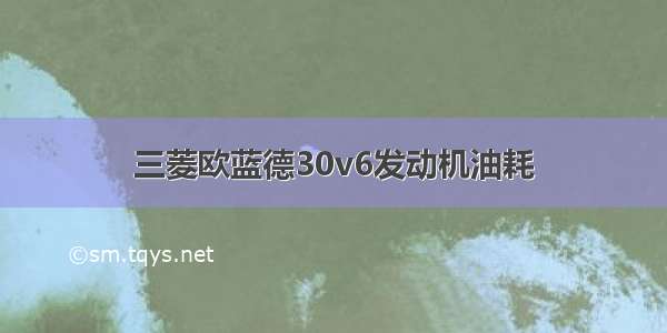 三菱欧蓝德30v6发动机油耗