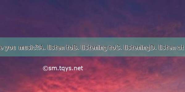 Are you  music?A. listen toB. listening toC. listeningD. listen at