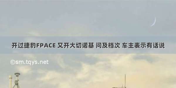 开过捷豹FPACE 又开大切诺基 问及档次 车主表示有话说