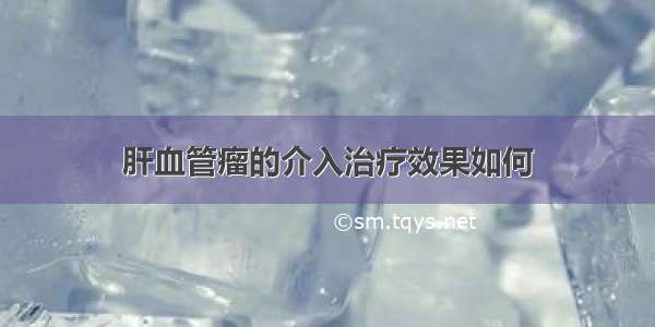 肝血管瘤的介入治疗效果如何