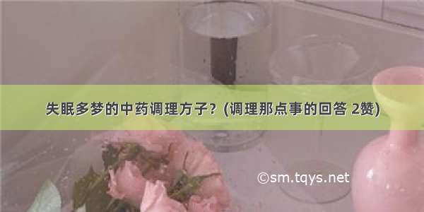 失眠多梦的中药调理方子？(调理那点事的回答 2赞)