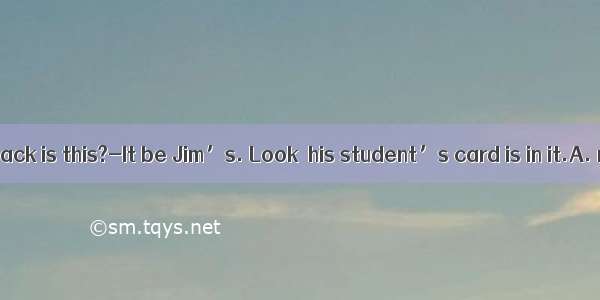 --Whose backpack is this?-It be Jim’s. Look  his student’s card is in it.A. mustB. canC