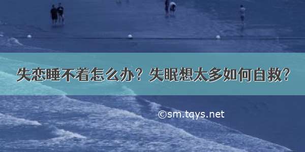 失恋睡不着怎么办？失眠想太多如何自救？