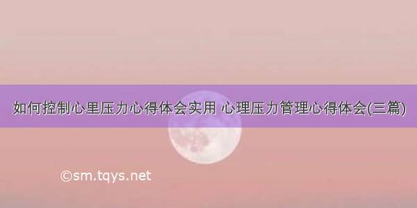 如何控制心里压力心得体会实用 心理压力管理心得体会(三篇)