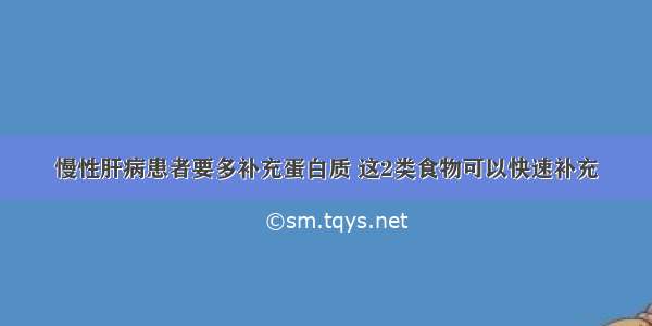 慢性肝病患者要多补充蛋白质 这2类食物可以快速补充