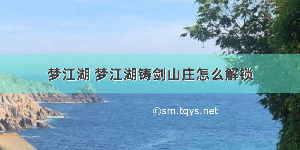 梦江湖 梦江湖铸剑山庄怎么解锁