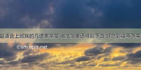 最适合上班族的几道家常菜 做法简单还特别下饭 好吃到停不下来!