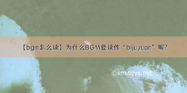 【bgm怎么读】为什么BGM要读作“bijuyuan”呢?