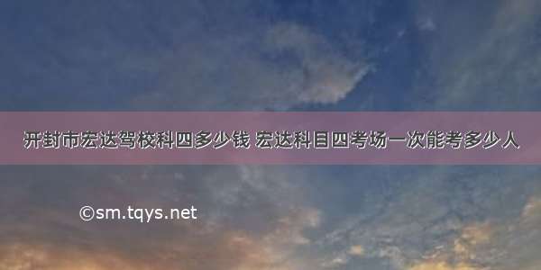 开封市宏达驾校科四多少钱 宏达科目四考场一次能考多少人