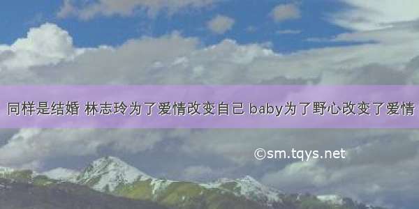 同样是结婚 林志玲为了爱情改变自己 baby为了野心改变了爱情