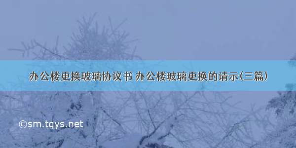 办公楼更换玻璃协议书 办公楼玻璃更换的请示(三篇)