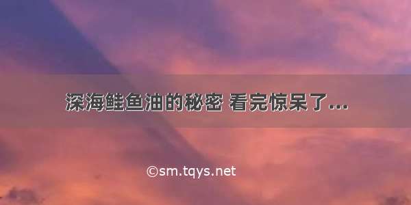 深海鲑鱼油的秘密 看完惊呆了...