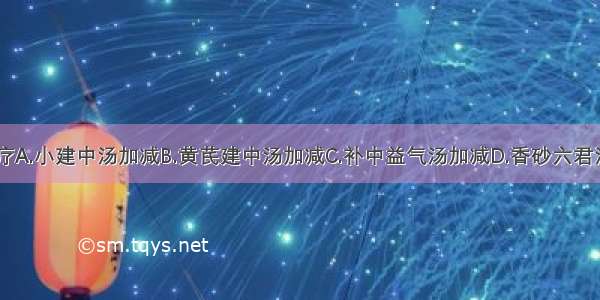 宜选何方治疗A.小建中汤加减B.黄芪建中汤加减C.补中益气汤加减D.香砂六君汤加减E.沙参