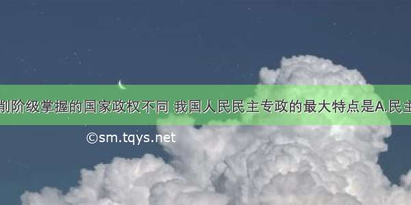 单选题与剥削阶级掌握的国家政权不同 我国人民民主专政的最大特点是A.民主与专政的统