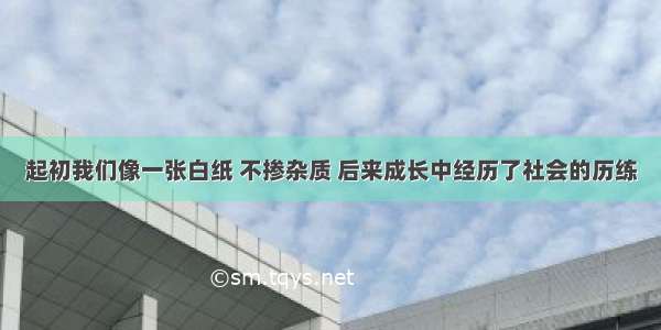 起初我们像一张白纸 不掺杂质 后来成长中经历了社会的历练