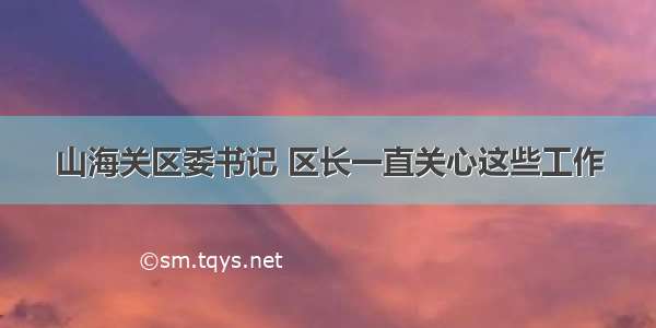 山海关区委书记 区长一直关心这些工作