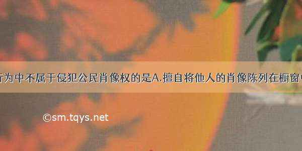 单选题下列行为中不属于侵犯公民肖像权的是A.擅自将他人的肖像陈列在橱窗中招揽顾客B.