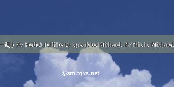 完成下列对话 （每空一词）A: Hello! I’d like to speak to Michael .B:This is Michael speaking. Oh  Darre