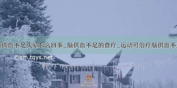 脑供血不足头晕怎么回事_脑供血不足的食疗_运动可治疗脑供血不足