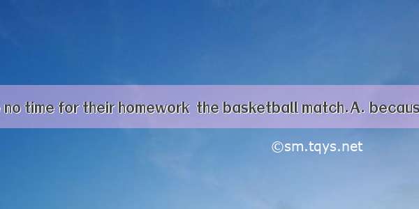 The boys even have no time for their homework  the basketball match.A. because ofB. becaus