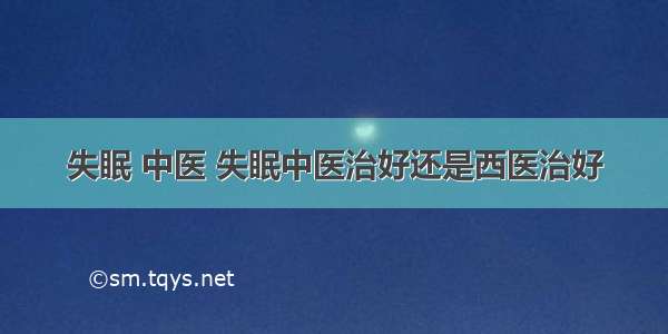 失眠 中医 失眠中医治好还是西医治好