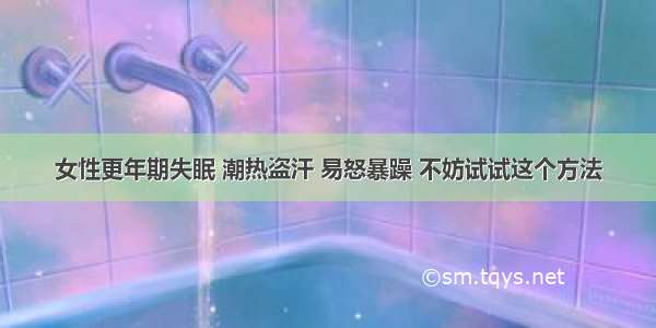 女性更年期失眠 潮热盗汗 易怒暴躁 不妨试试这个方法