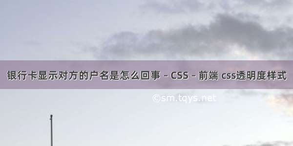 银行卡显示对方的户名是怎么回事 – CSS – 前端 css透明度样式