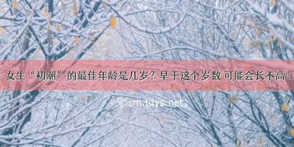 女生“初潮”的最佳年龄是几岁？早于这个岁数 可能会长不高！