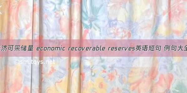 经济可采储量 economic recoverable reserves英语短句 例句大全