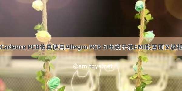 Cadence PCB仿真使用Allegro PCB SI电磁干扰EMI配置图文教程