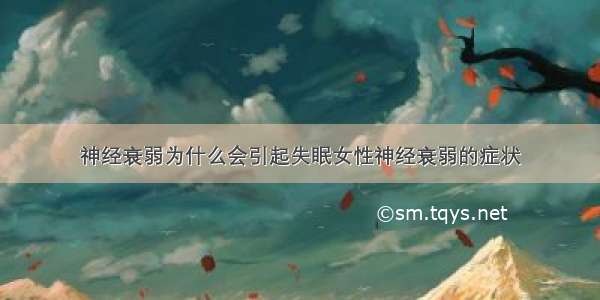 神经衰弱为什么会引起失眠女性神经衰弱的症状